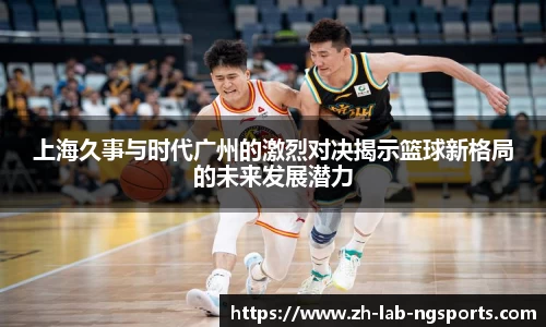 上海久事与时代广州的激烈对决揭示篮球新格局的未来发展潜力